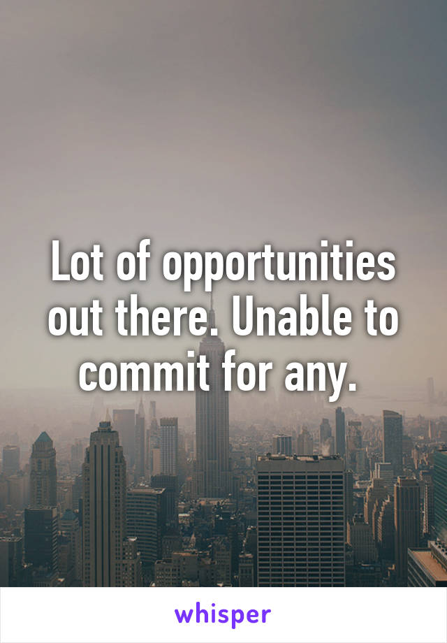 Lot of opportunities out there. Unable to commit for any. 