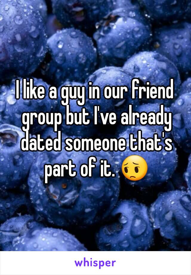 I like a guy in our friend group but I've already dated someone that's part of it. 😔