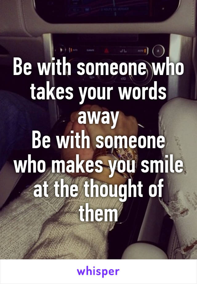 Be with someone who takes your words away
Be with someone who makes you smile at the thought of them