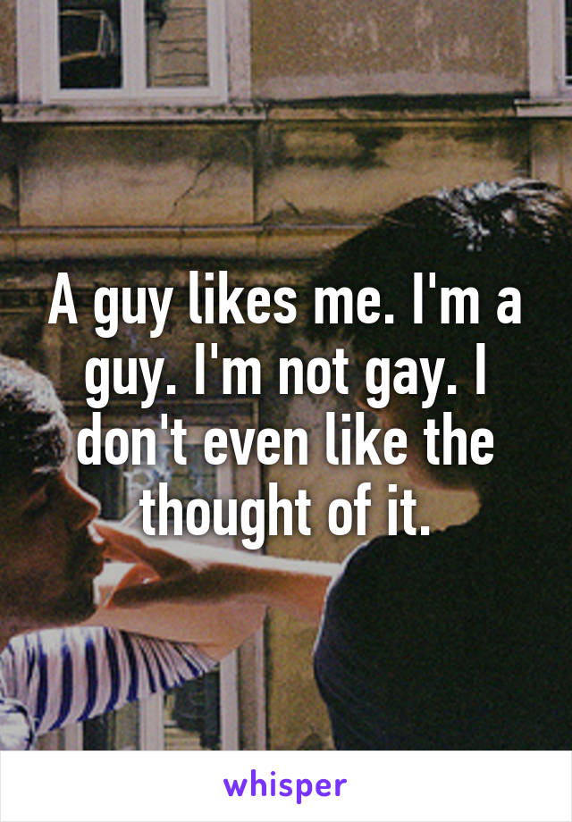 A guy likes me. I'm a guy. I'm not gay. I don't even like the thought of it.