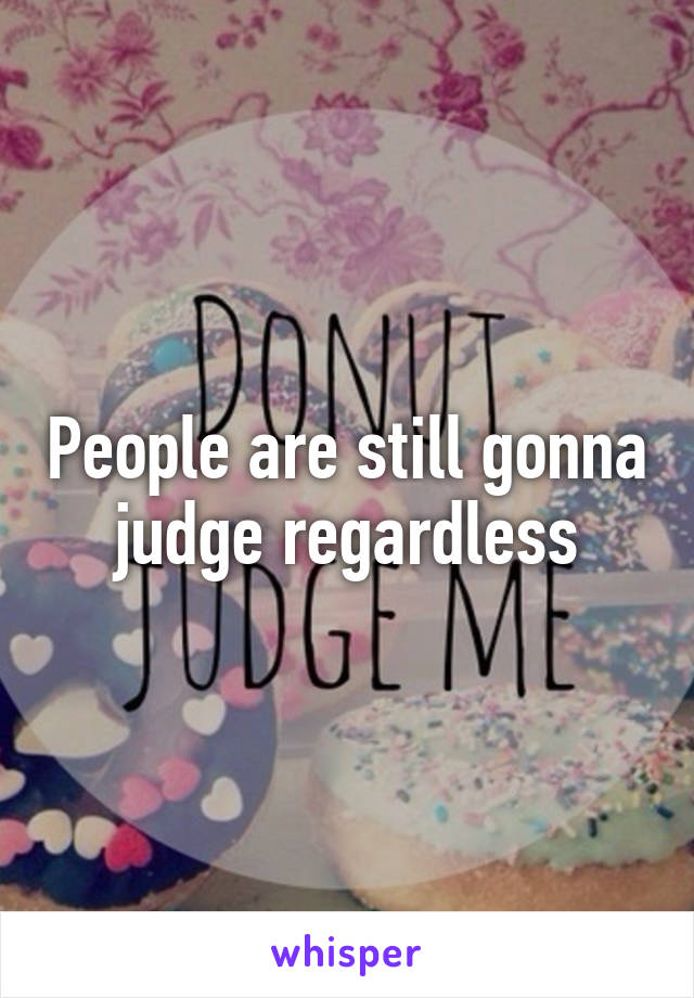 People are still gonna judge regardless