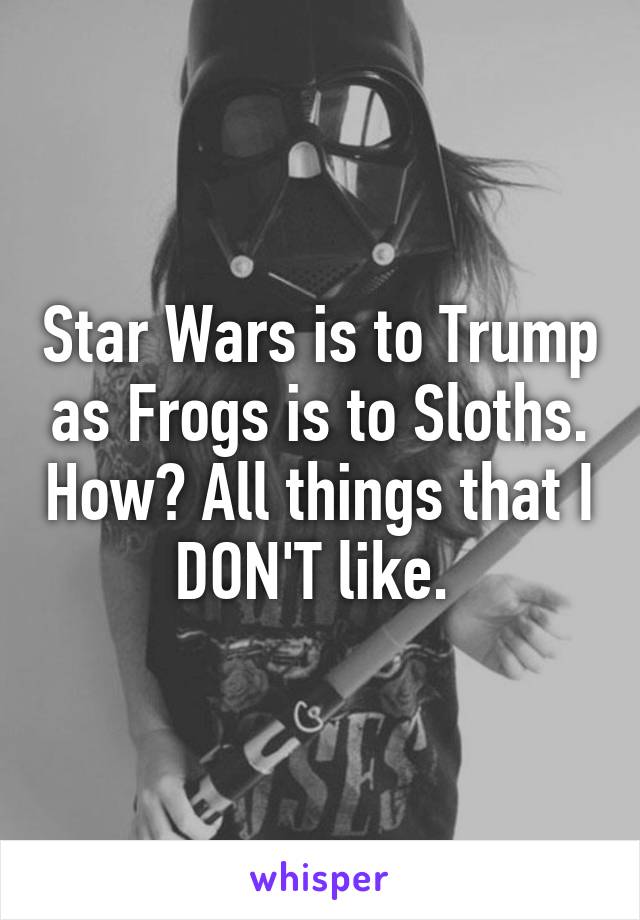 Star Wars is to Trump as Frogs is to Sloths. How? All things that I DON'T like. 