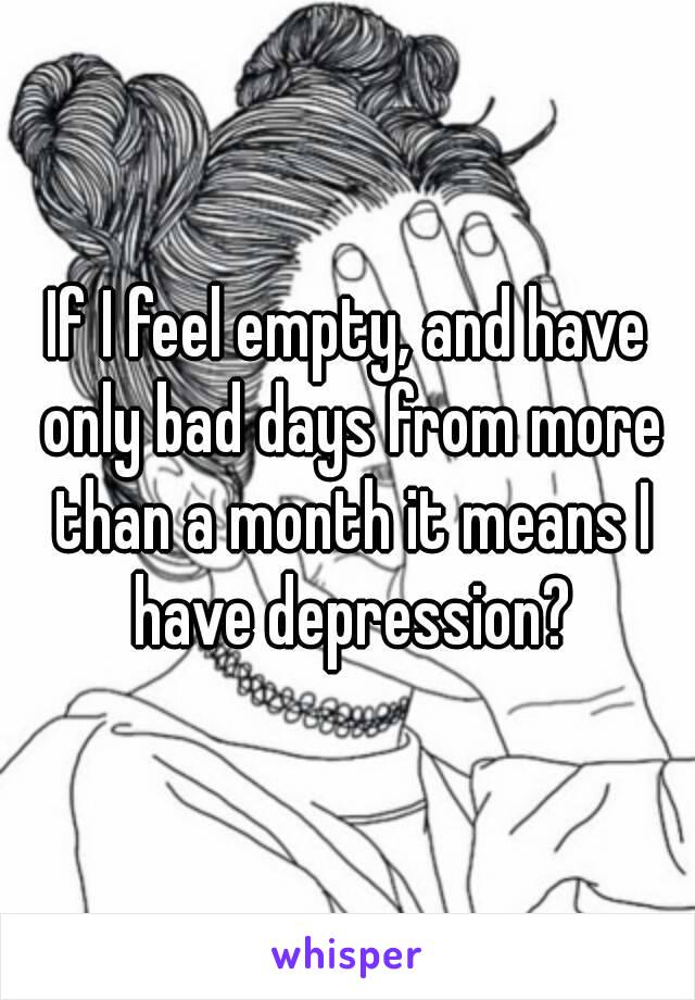 If I feel empty, and have only bad days from more than a month it means I have depression?