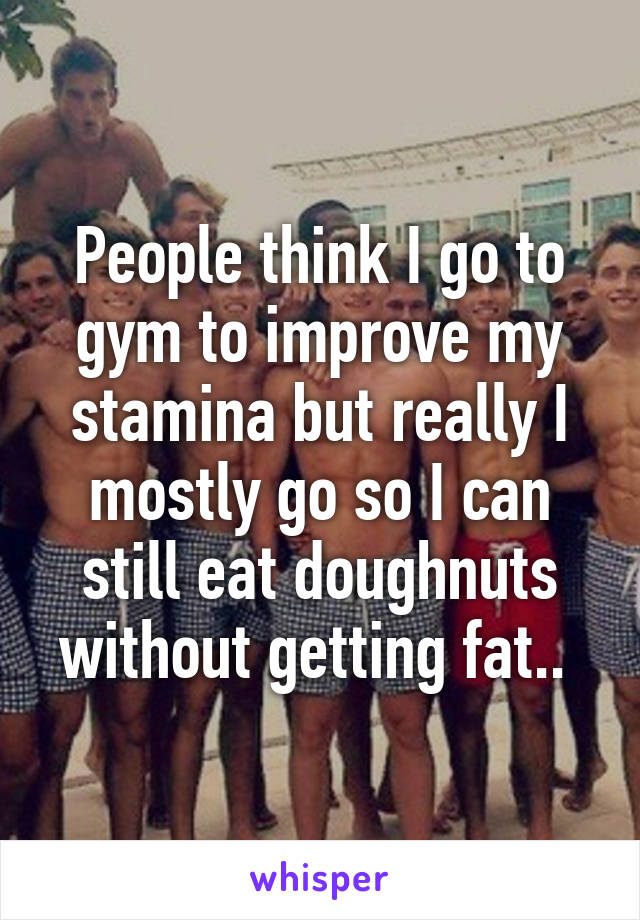 People think I go to gym to improve my stamina but really I mostly go so I can still eat doughnuts without getting fat.. 