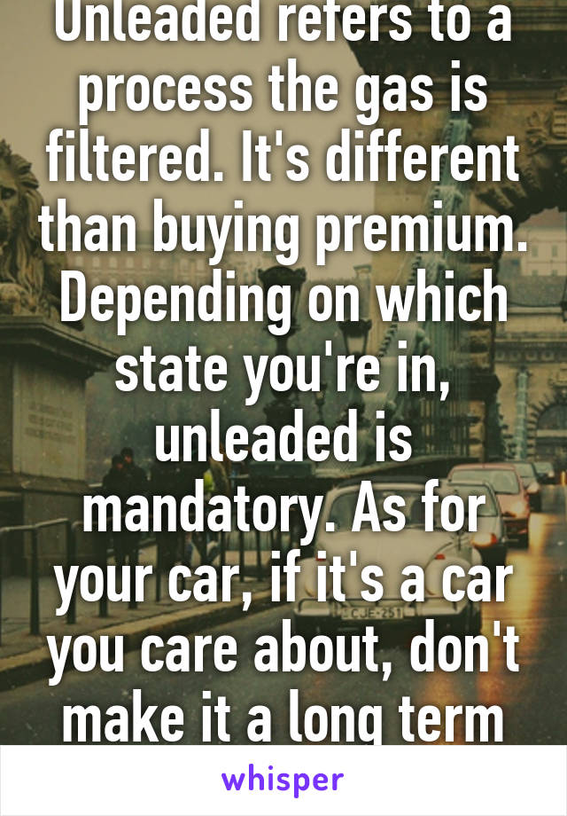 Unleaded refers to a process the gas is filtered. It's different than buying premium. Depending on which state you're in, unleaded is mandatory. As for your car, if it's a car you care about, don't make it a long term thing. 