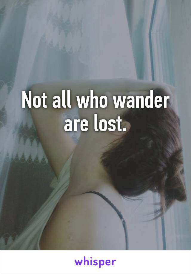 Not all who wander are lost.

