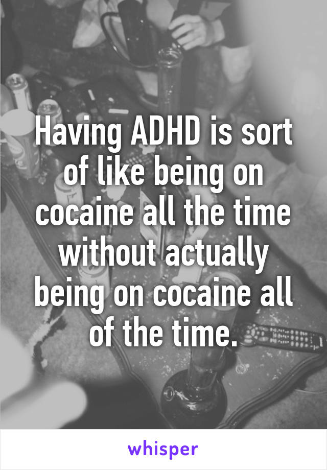 Having ADHD is sort of like being on cocaine all the time without actually being on cocaine all of the time.