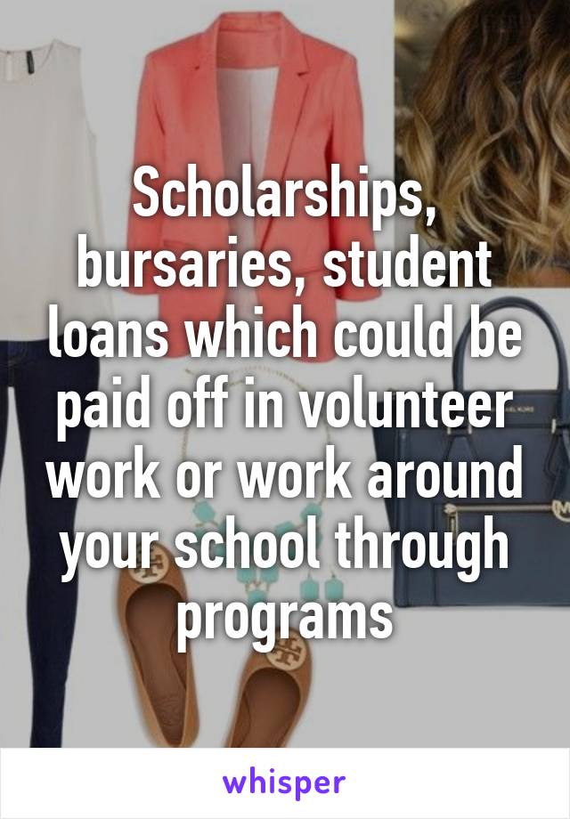 Scholarships, bursaries, student loans which could be paid off in volunteer work or work around your school through programs