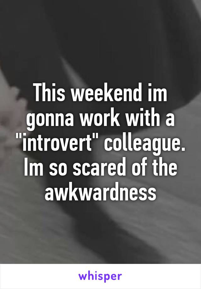 This weekend im gonna work with a "introvert" colleague. Im so scared of the awkwardness