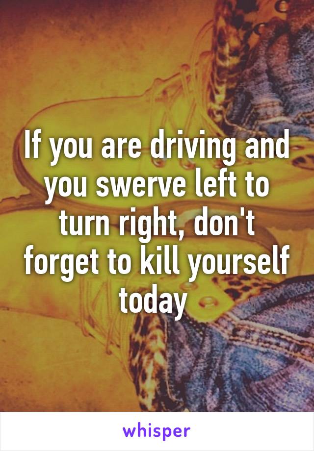 If you are driving and you swerve left to turn right, don't forget to kill yourself today 