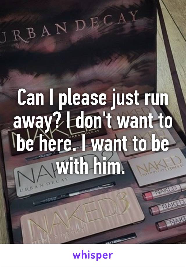 Can I please just run away? I don't want to be here. I want to be with him. 