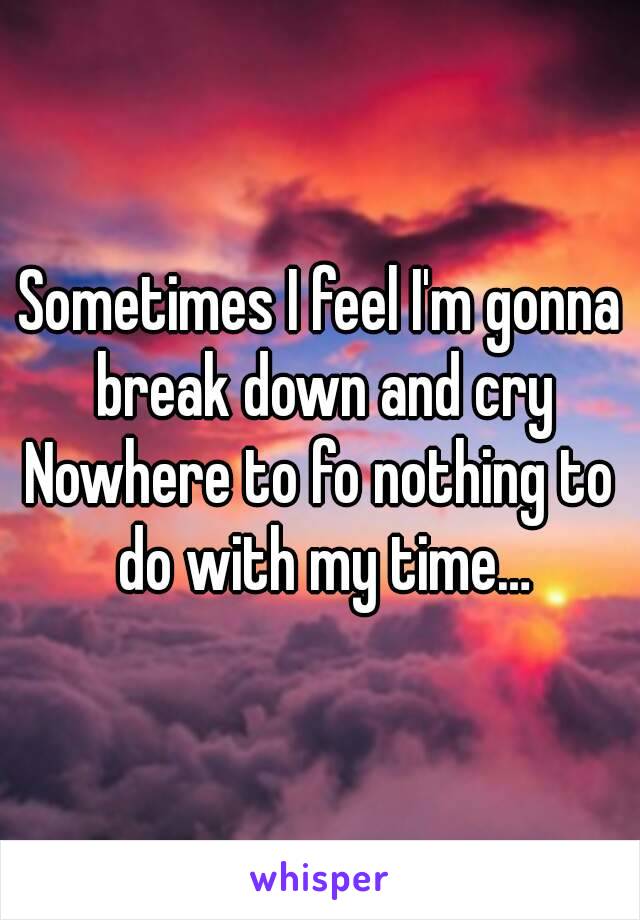 Sometimes I feel I'm gonna break down and cry
Nowhere to fo nothing to do with my time…