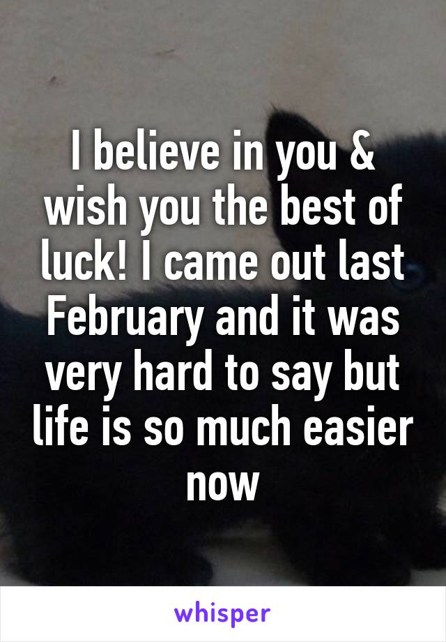 I believe in you & wish you the best of luck! I came out last February and it was very hard to say but life is so much easier now