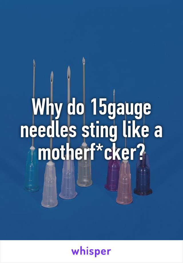 Why do 15gauge needles sting like a motherf*cker?