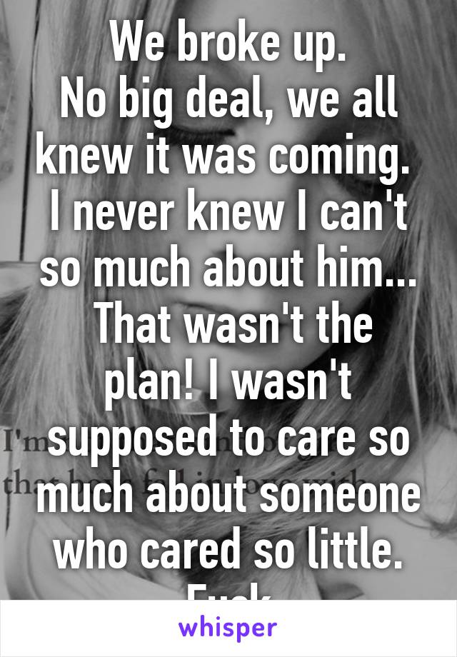 We broke up.
No big deal, we all knew it was coming. 
I never knew I can't so much about him...
 That wasn't the plan! I wasn't supposed to care so much about someone who cared so little.
 Fuck.