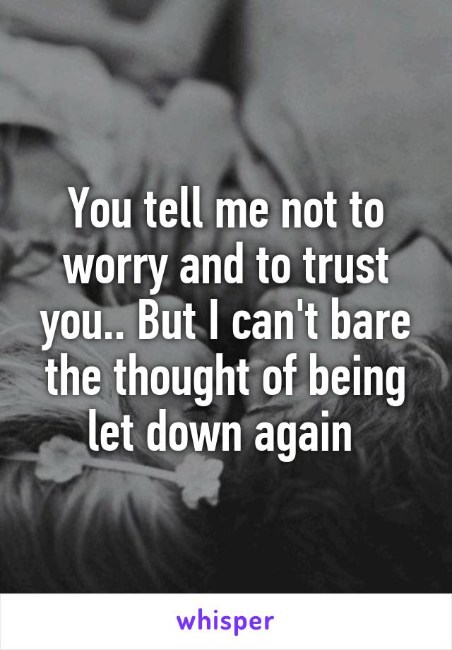 You tell me not to worry and to trust you.. But I can't bare the thought of being let down again 