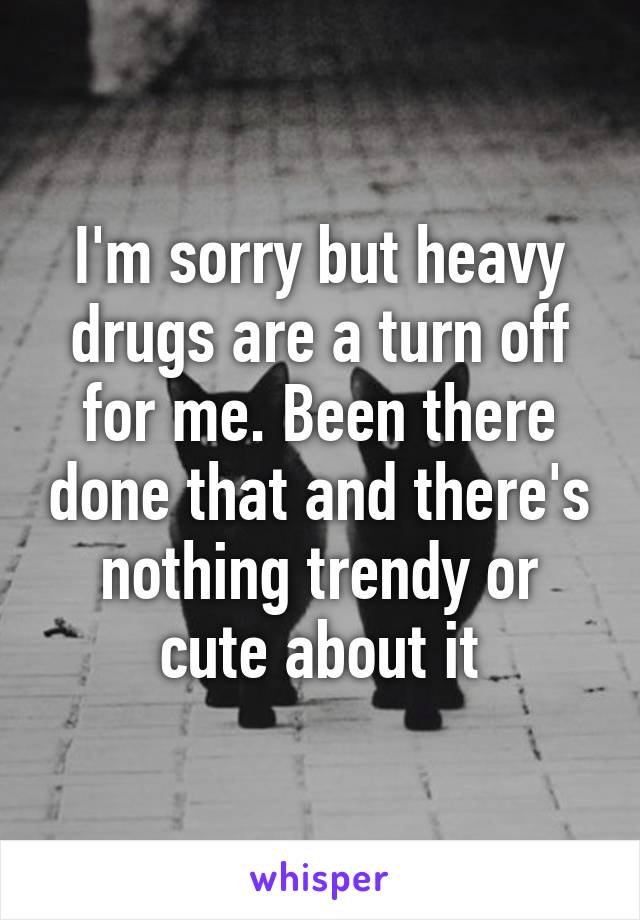 I'm sorry but heavy drugs are a turn off for me. Been there done that and there's nothing trendy or cute about it