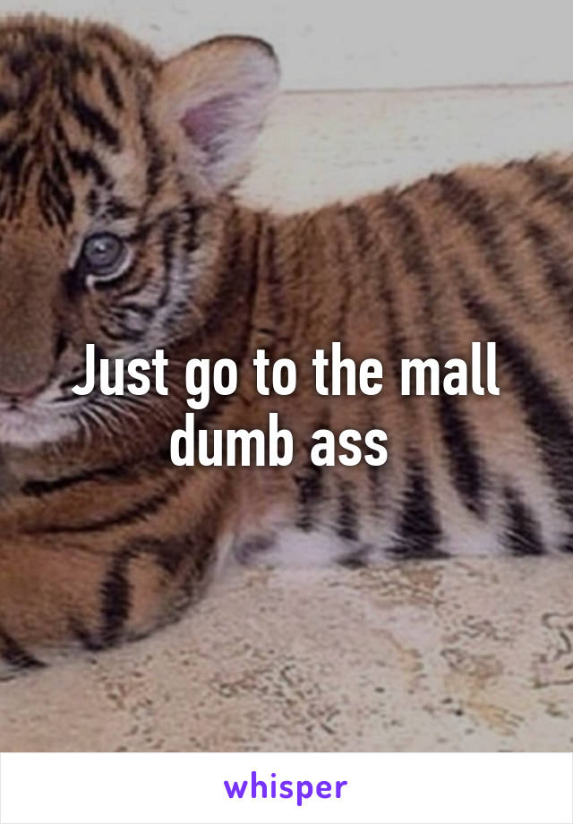 Just go to the mall dumb ass 