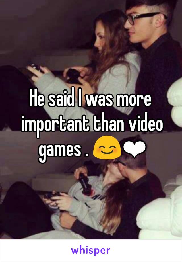 He said I was more important than video games . 😊❤