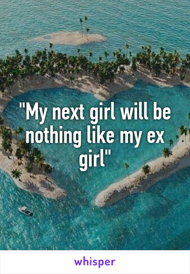 "My next girl will be nothing like my ex girl"