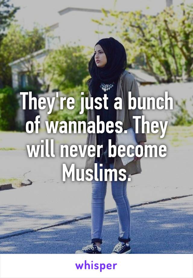 They're just a bunch of wannabes. They will never become Muslims.