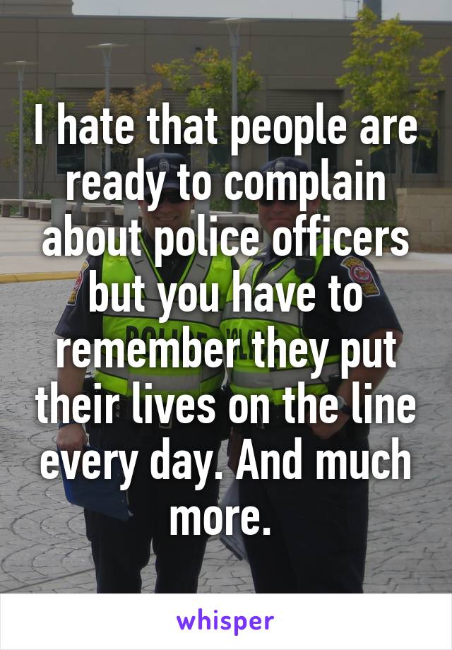 I hate that people are ready to complain about police officers but you have to remember they put their lives on the line every day. And much more. 