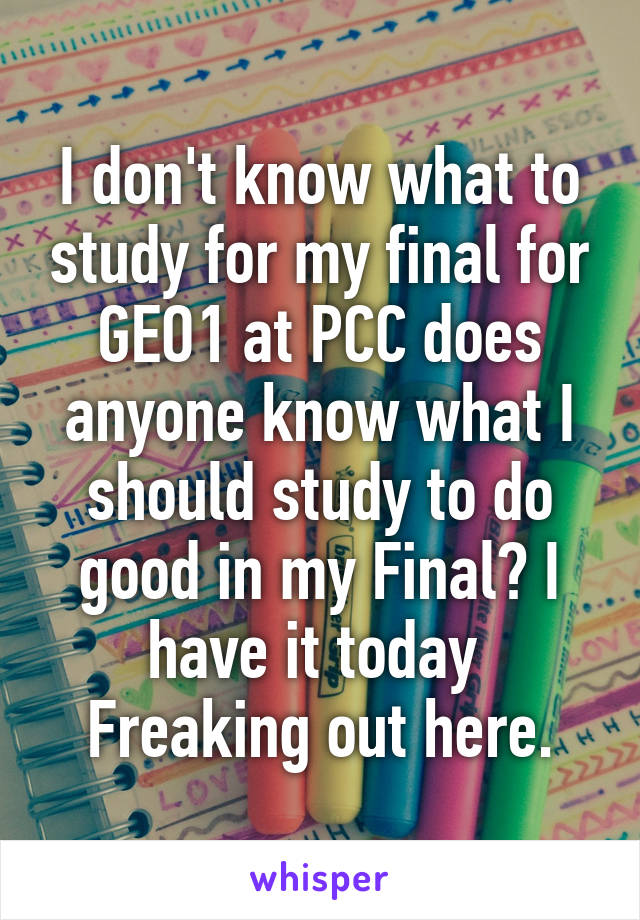 I don't know what to study for my final for GEO1 at PCC does anyone know what I should study to do good in my Final? I have it today 
Freaking out here.