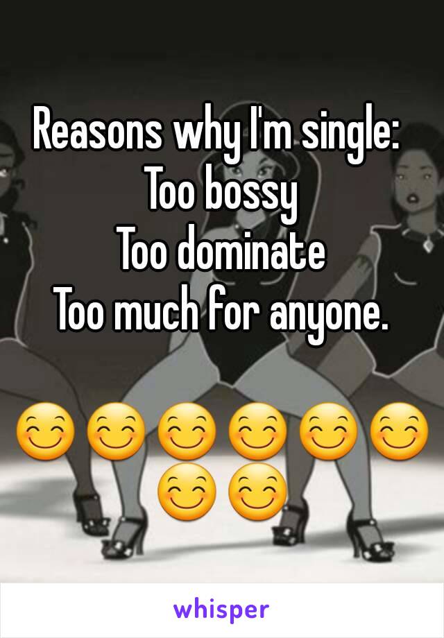 Reasons why I'm single: 
Too bossy
Too dominate
Too much for anyone.

😊😊😊😊😊😊😊😊