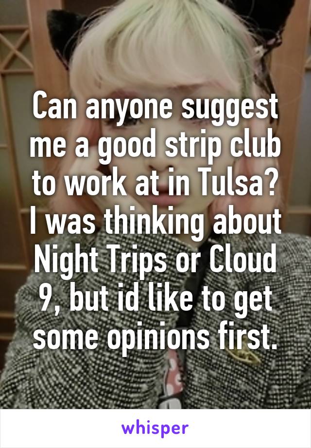 Can anyone suggest me a good strip club to work at in Tulsa?
I was thinking about Night Trips or Cloud 9, but id like to get some opinions first.