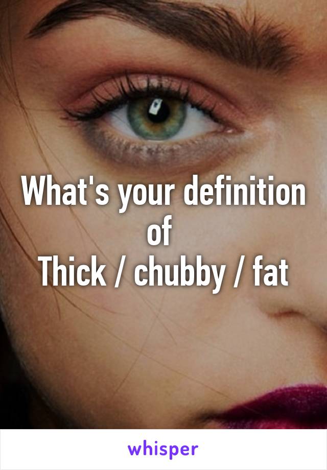 What's your definition of 
Thick / chubby / fat