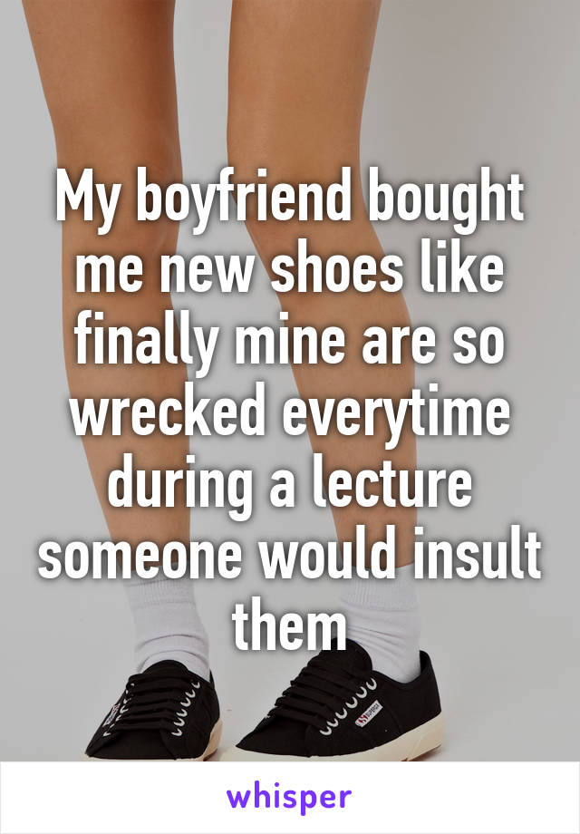 My boyfriend bought me new shoes like finally mine are so wrecked everytime during a lecture someone would insult them