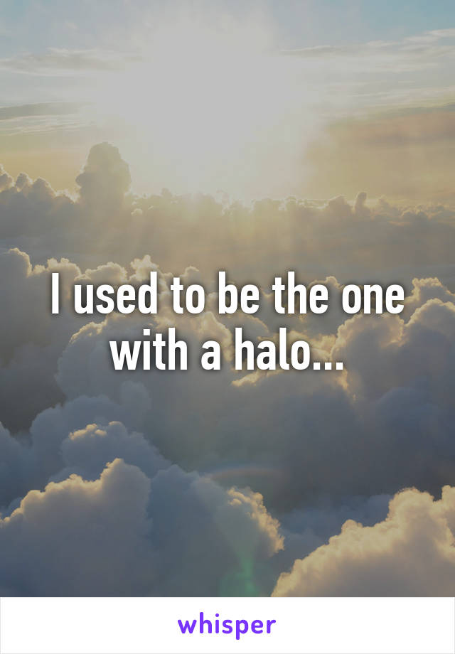 I used to be the one with a halo...