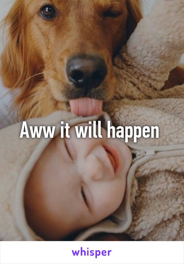 Aww it will happen 