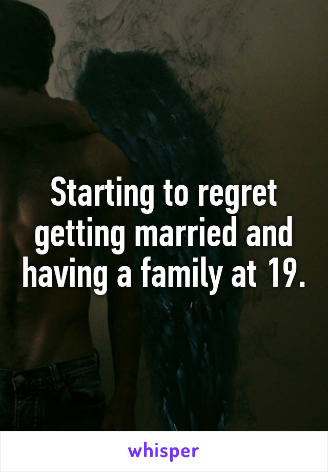 Starting to regret getting married and having a family at 19.