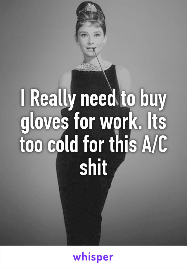 I Really need to buy gloves for work. Its too cold for this A/C shit