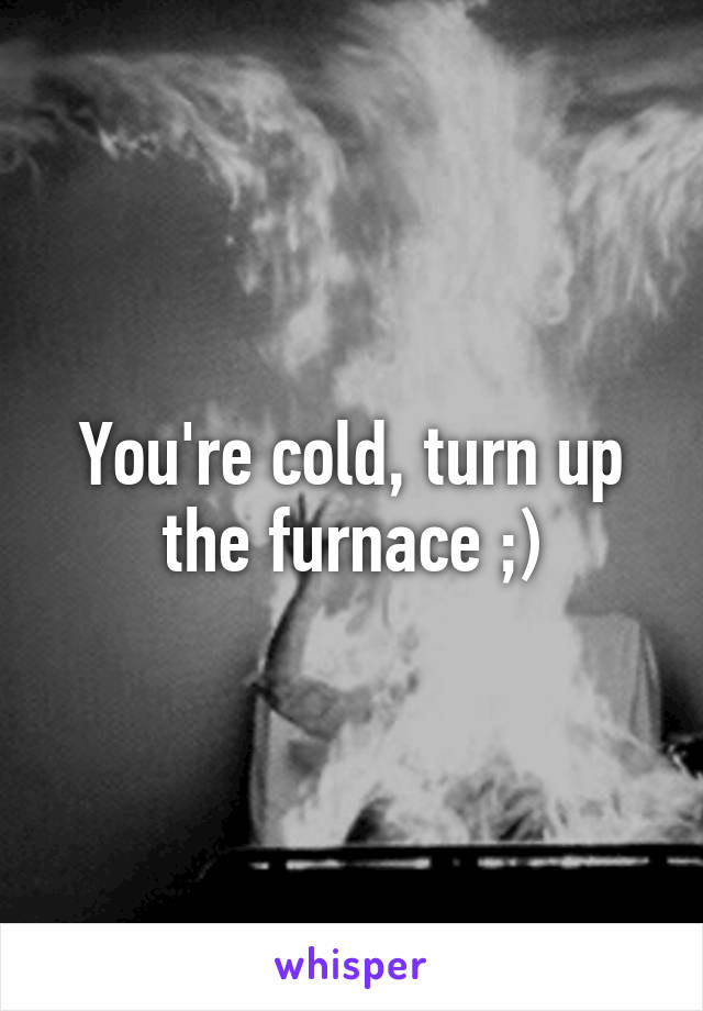 You're cold, turn up the furnace ;)