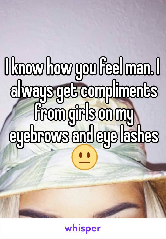 I know how you feel man. I always get compliments from girls on my eyebrows and eye lashes 😐