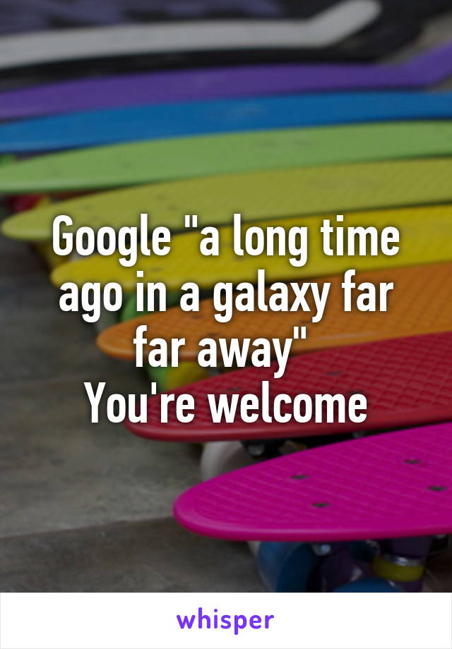 Google "a long time ago in a galaxy far far away" 
You're welcome