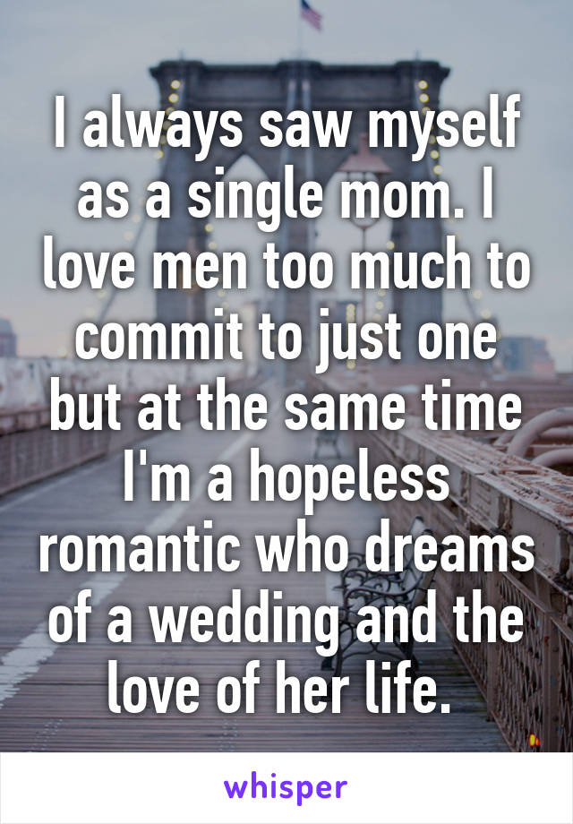 I always saw myself as a single mom. I love men too much to commit to just one but at the same time I'm a hopeless romantic who dreams of a wedding and the love of her life. 