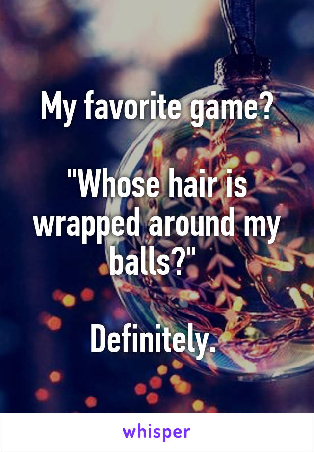 My favorite game?

"Whose hair is wrapped around my balls?" 

Definitely. 