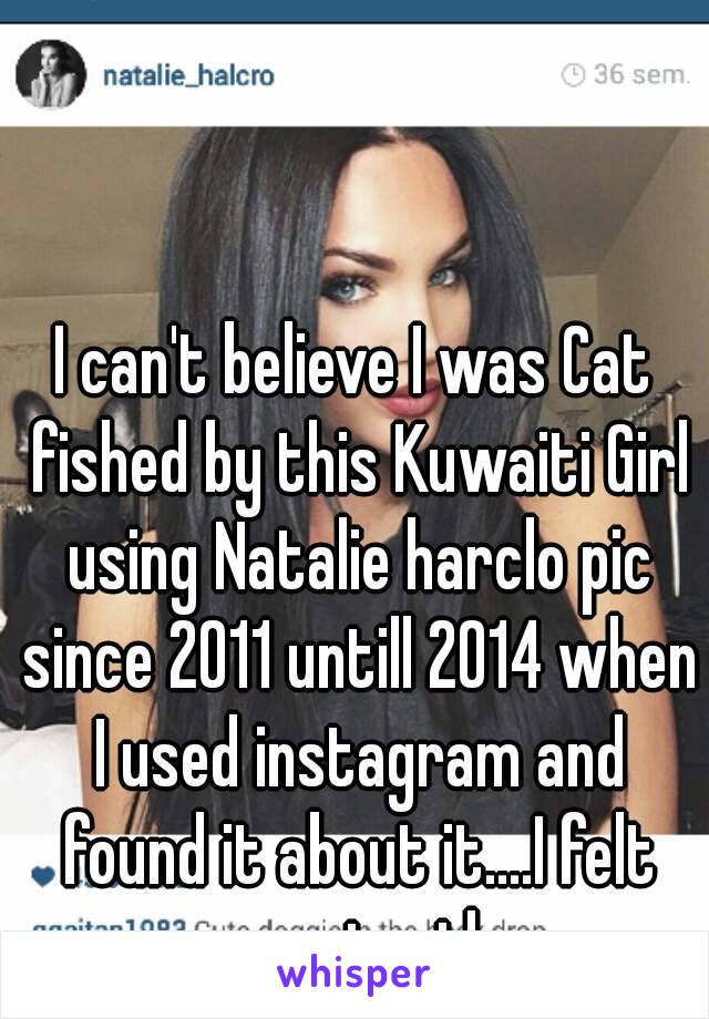 I can't believe I was Cat fished by this Kuwaiti Girl using Natalie harclo pic since 2011 untill 2014 when I used instagram and found it about it....I felt so stupid