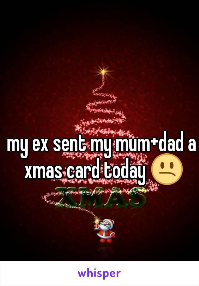 my ex sent my mum+dad a xmas card today 😕