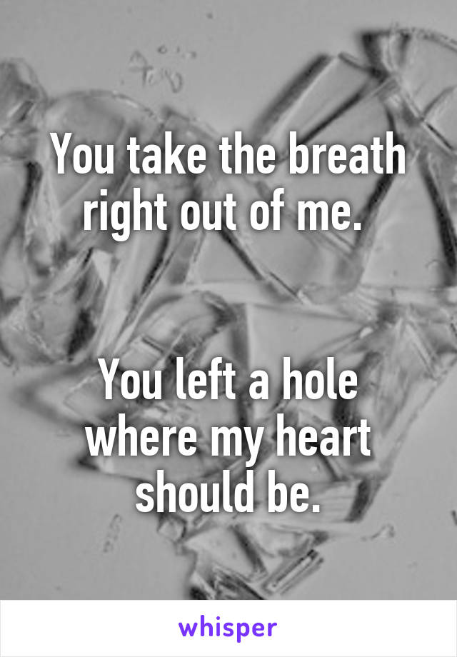 You take the breath right out of me. 


You left a hole where my heart should be.