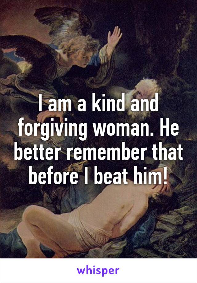 I am a kind and forgiving woman. He better remember that before I beat him!