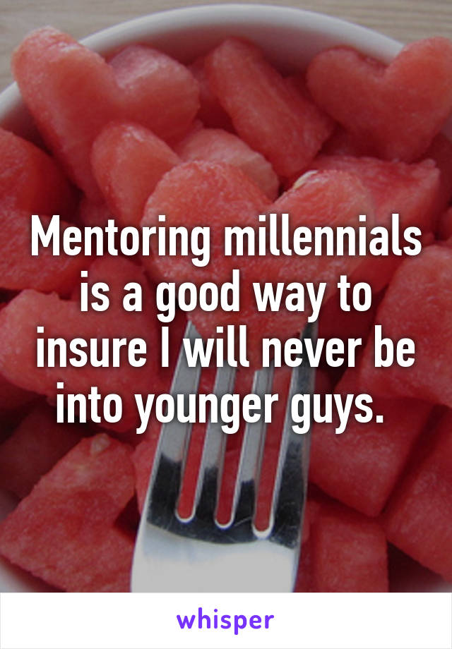 Mentoring millennials is a good way to insure I will never be into younger guys. 