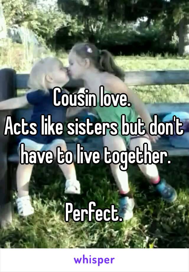 Cousin love. 
Acts like sisters but don't have to live together.

Perfect.
