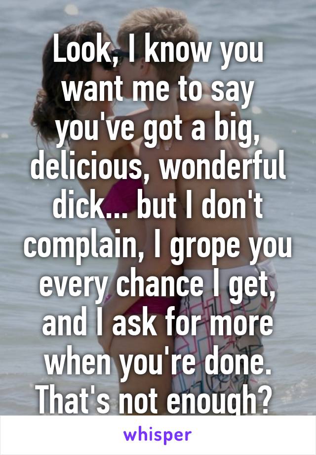 Look, I know you want me to say you've got a big, delicious, wonderful dick... but I don't complain, I grope you every chance I get, and I ask for more when you're done. That's not enough? 