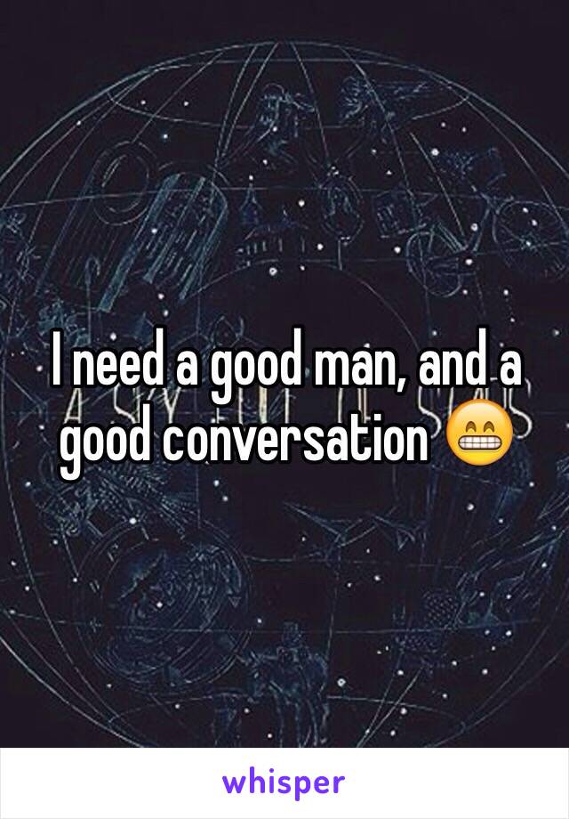 I need a good man, and a good conversation 😁