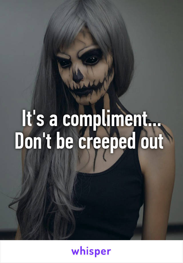 It's a compliment... Don't be creeped out 