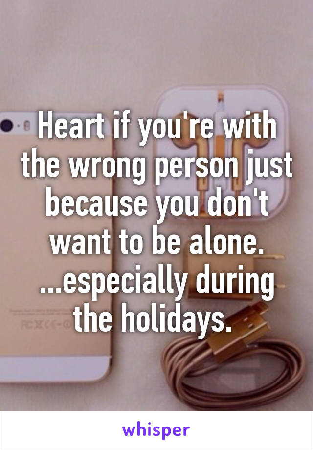 Heart if you're with the wrong person just because you don't want to be alone. ...especially during the holidays. 